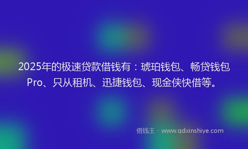 2025年的极速贷款借钱有：琥珀钱包、畅贷钱包Pro、只从租机、迅捷钱包、现金侠快借等。