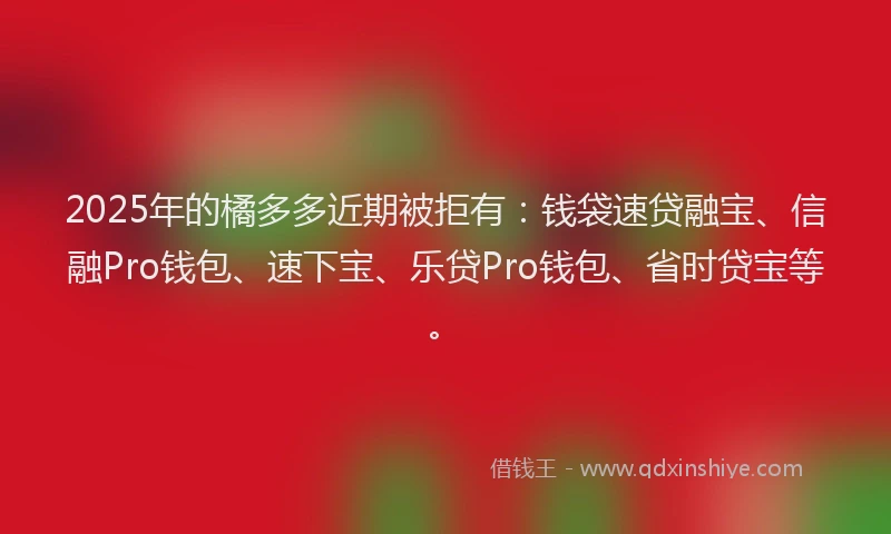 2025年的橘多多近期被拒有：钱袋速贷融宝、信融Pro钱包、速下宝、乐贷Pro钱包、省时贷宝等。