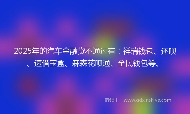 2025年的汽车金融贷不通过有：祥瑞钱包、还呗、速借宝盒、森森花呗通、全民钱包等。