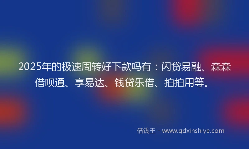 2025年的极速周转好下款吗有：闪贷易融、森森借呗通、享易达、钱贷乐借、拍拍用等。