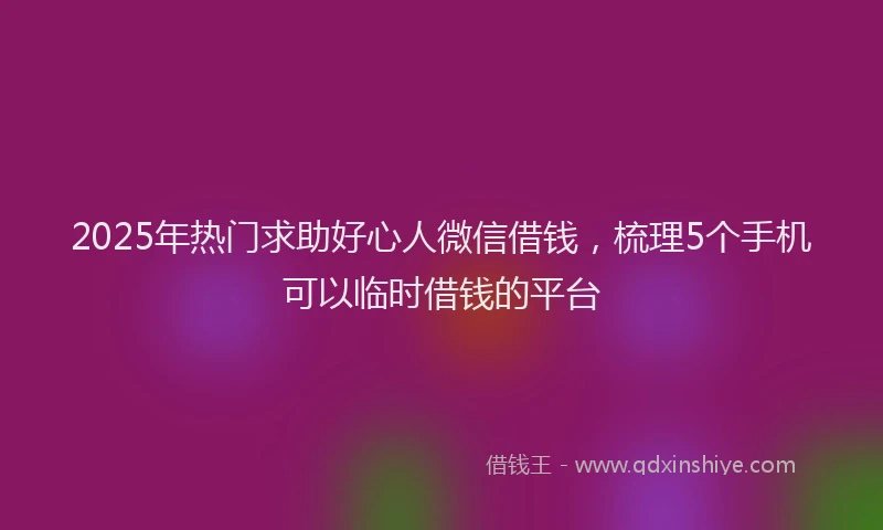 2025年热门求助好心人微信借钱，梳理5个手机可以临时借钱的平台