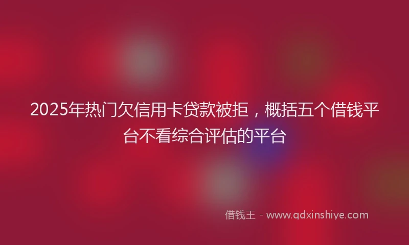 2025年热门欠信用卡贷款被拒，概括五个借钱平台不看综合评估的平台