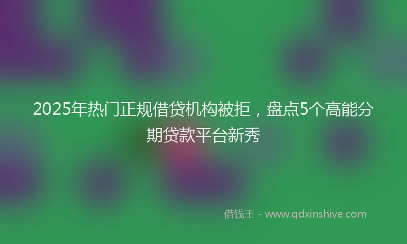 2025年热门正规借贷机构被拒，盘点5个高能分期贷款平台新秀