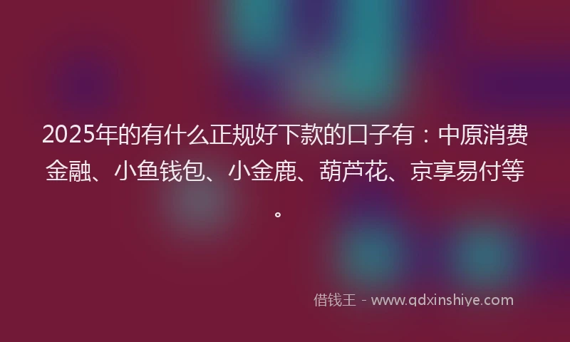 2025年的有什么正规好下款的口子有:中原消费金融、小鱼钱包、小金鹿、葫芦花、京享易付等。