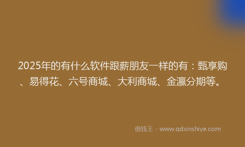 2025年的有什么软件跟薪朋友一样的有：甄享购、易得花、六号商城、大利商城、金瀛分期等。