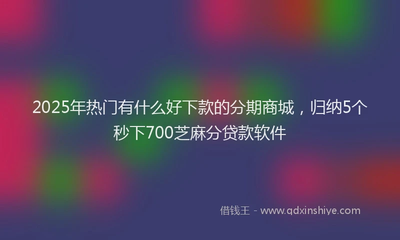 2025年热门有什么好下款的分期商城，归纳5个秒下700芝麻分贷款软件