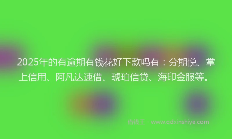 2025年的有逾期有钱花好下款吗有：分期悦、掌上信用、阿凡达速借、琥珀信贷、海印金服等。