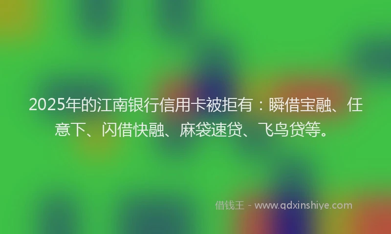 2025年的江南银行信用卡被拒有：瞬借宝融、任意下、闪借快融、麻袋速贷、飞鸟贷等。