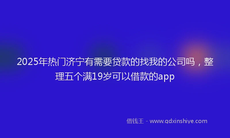 2025年热门济宁有需要贷款的找我的公司吗，整理五个满19岁可以借款的app