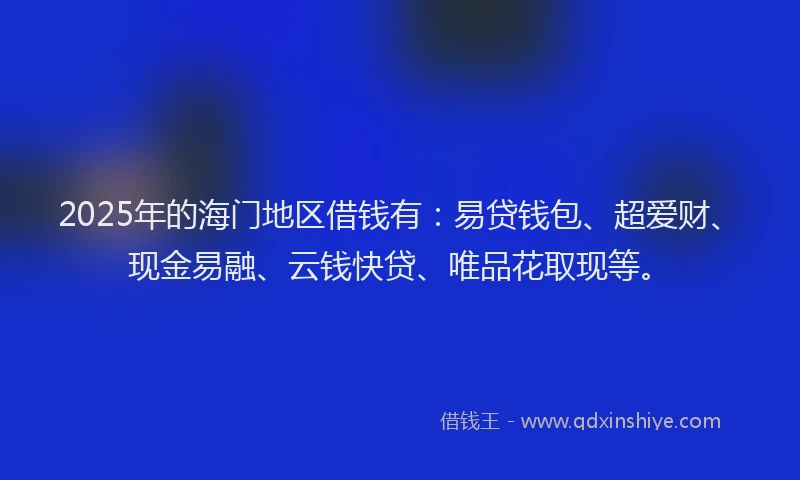 2025年的海门地区借钱有：易贷钱包、超爱财、现金易融、云钱快贷、唯品花取现等。
