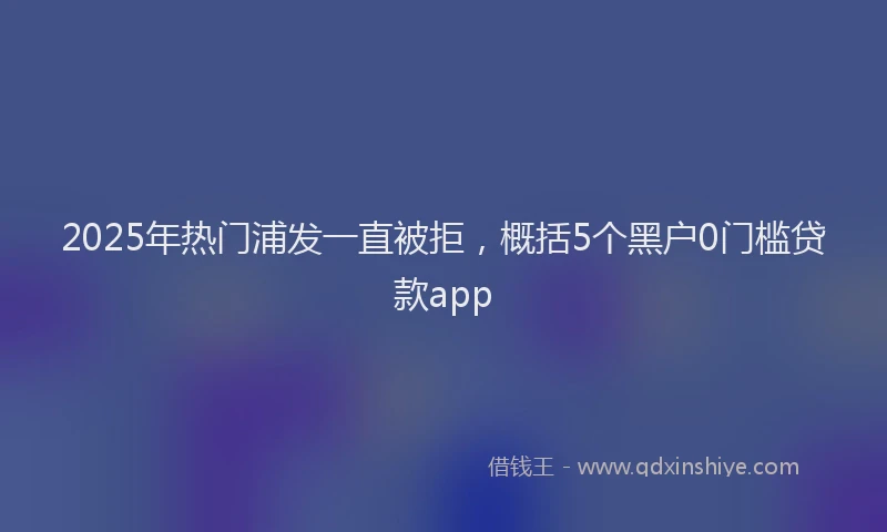 2025年热门浦发一直被拒，概括5个黑户0门槛贷款app