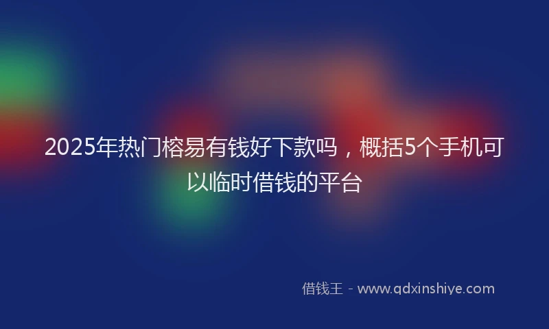 2025年热门榕易有钱好下款吗，概括5个手机可以临时借钱的平台