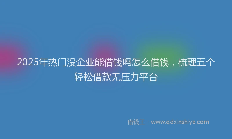 2025年热门没企业能借钱吗怎么借钱,梳理五个轻松借款无压力平台