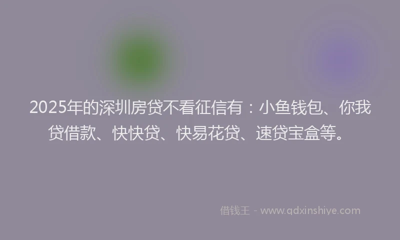 2025年的深圳房贷不看征信有:小鱼钱包、你我贷借款、快快贷、快易花贷、速贷宝盒等。