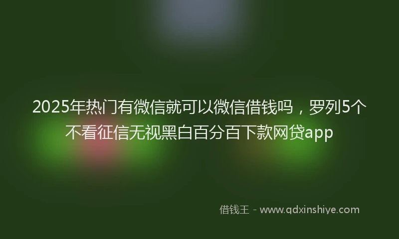 2025年热门有微信就可以微信借钱吗，罗列5个不看征信无视黑白百分百下款网贷app