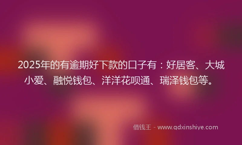 2025年的有逾期好下款的口子有:好居客、大城小爱、融悦钱包、洋洋花呗通、瑞泽钱包等。