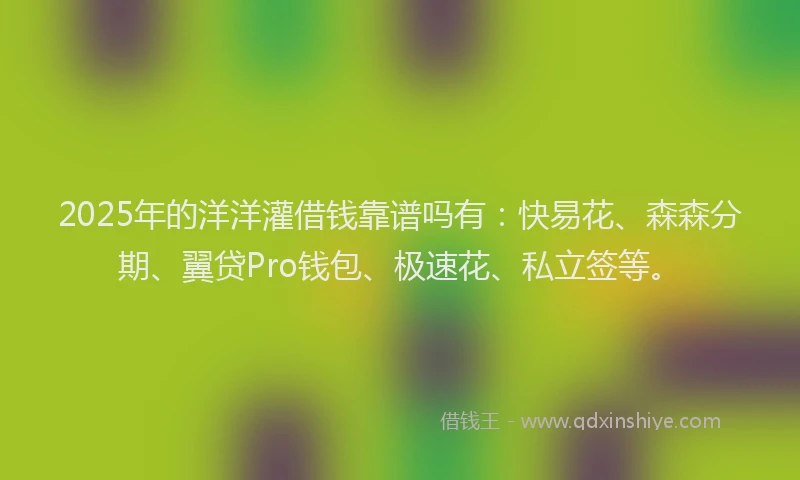 2025年的洋洋灌借钱靠谱吗有：快易花、森森分期、翼贷Pro钱包、极速花、私立签等。