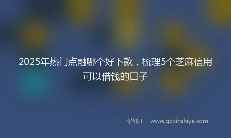 2025年热门点融哪个好下款，梳理5个芝麻信用可以借钱的口子
