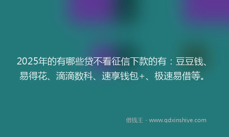 2025年的有哪些贷不看征信下款的有:豆豆钱、易得花、滴滴数科、速享钱包+、极速易借等。