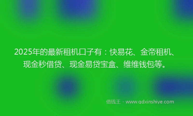 2025年的最新租机口子有：快易花、金帝租机、现金秒借贷、现金易贷宝盒、维维钱包等。