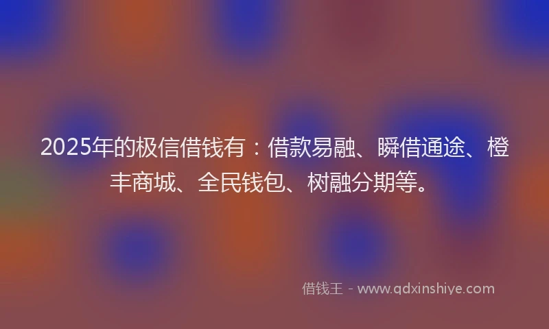 2025年的极信借钱有：借款易融、瞬借通途、橙丰商城、全民钱包、树融分期等。