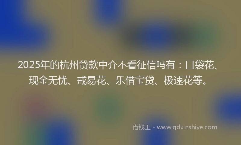 2025年的杭州贷款中介不看征信吗有:口袋花、现金无忧、戒易花、乐借宝贷、极速花等。