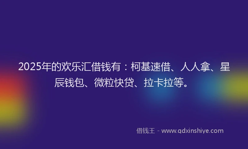 2025年的欢乐汇借钱有：柯基速借、人人拿、星辰钱包、微粒快贷、拉卡拉等。