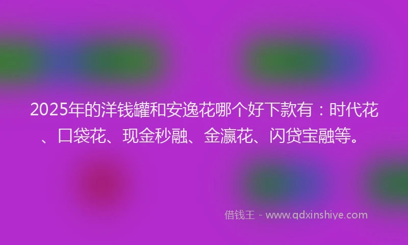 2025年的洋钱罐和安逸花哪个好下款有：时代花、口袋花、现金秒融、金瀛花、闪贷宝融等。