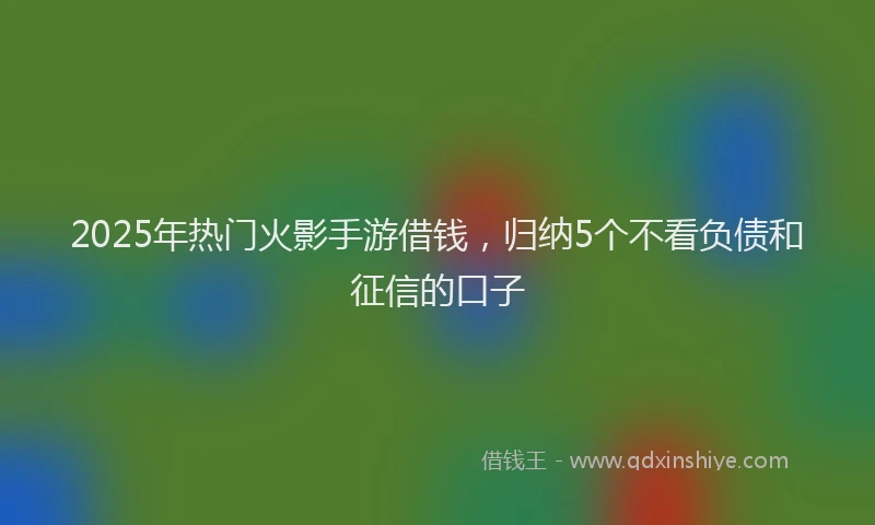 2025年热门火影手游借钱，归纳5个不看负债和征信的口子