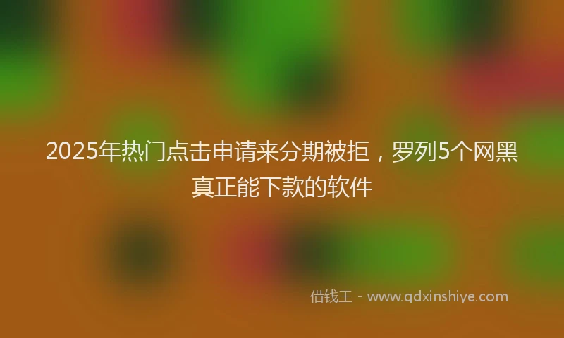 2025年热门点击申请来分期被拒，罗列5个网黑真正能下款的软件