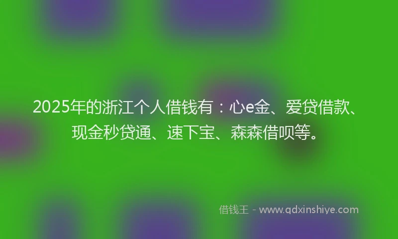 2025年的浙江个人借钱有：心e金、爱贷借款、现金秒贷通、速下宝、森森借呗等。