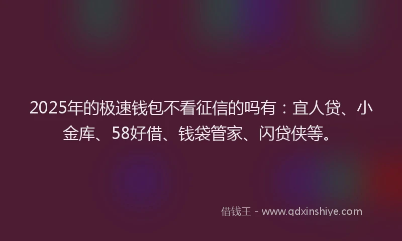 2025年的极速钱包不看征信的吗有：宜人贷、小金库、58好借、钱袋管家、闪贷侠等。