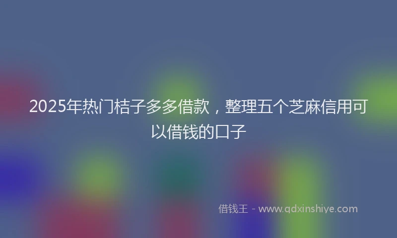 2025年热门桔子多多借款,整理五个芝麻信用可以借钱的口子