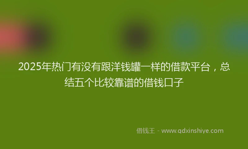 2025年热门有没有跟洋钱罐一样的借款平台，总结五个比较靠谱的借钱口子
