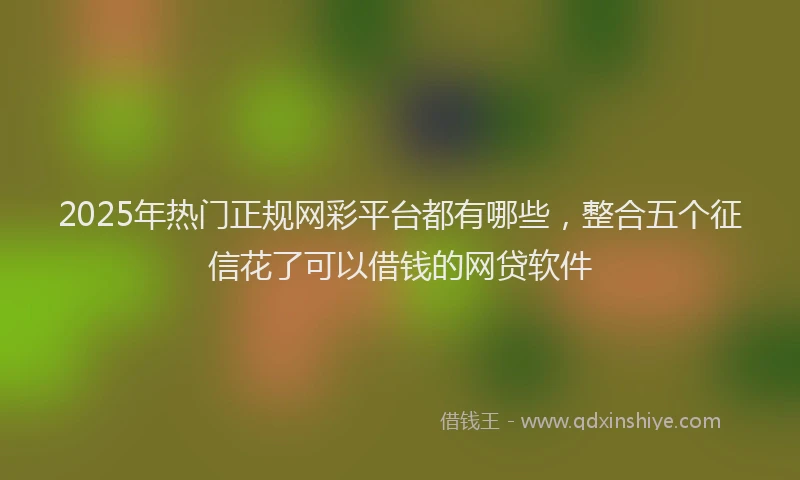 2025年热门正规网彩平台都有哪些，整合五个征信花了可以借钱的网贷软件