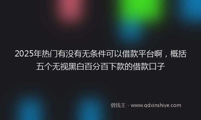 2025年热门有没有无条件可以借款平台啊，概括五个无视黑白百分百下款的借款口子