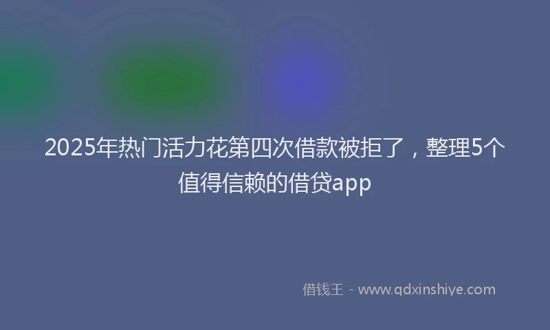 2025年热门活力花第四次借款被拒了,整理5个值得信赖的借贷app