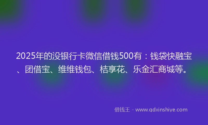 2025年的没银行卡微信借钱500有：钱袋快融宝、团借宝、维维钱包、桔享花、乐金汇商城等。