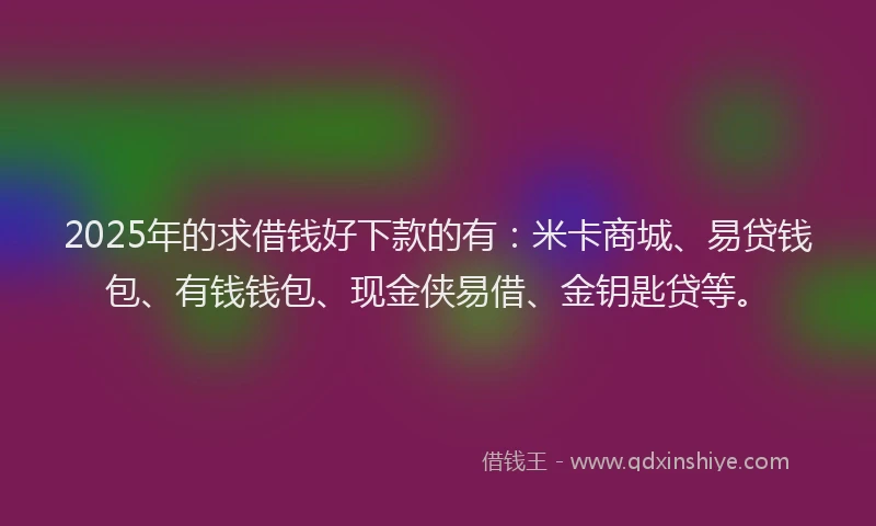 2025年的求借钱好下款的有：米卡商城、易贷钱包、有钱钱包、现金侠易借、金钥匙贷等。