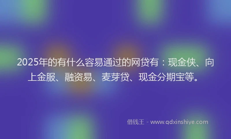 2025年的有什么容易通过的网贷有：现金侠、向上金服、融资易、麦芽贷、现金分期宝等。