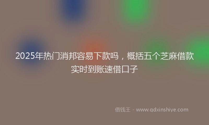 2025年热门消邦容易下款吗，概括五个芝麻借款实时到账速借口子