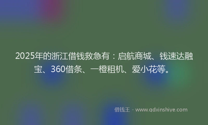 2025年的浙江借钱救急有：启航商城、钱速达融宝、360借条、一橙租机、爱小花等。