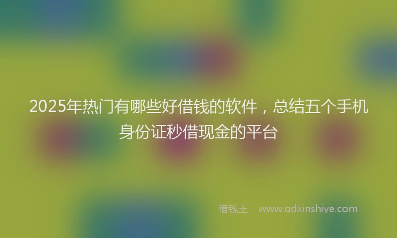 2025年热门有哪些好借钱的软件，总结五个手机身份证秒借现金的平台