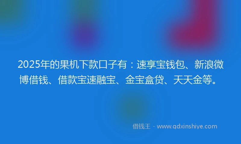 2025年的果机下款口子有：速享宝钱包、新浪微博借钱、借款宝速融宝、金宝盒贷、天天金等。