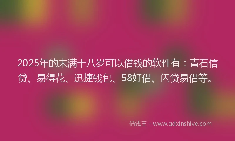 2025年的未满十八岁可以借钱的软件有：青石信贷、易得花、迅捷钱包、58好借、闪贷易借等。