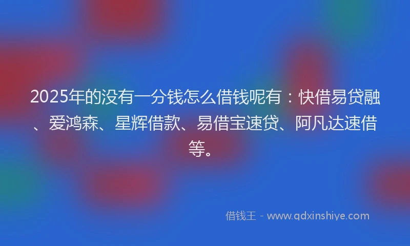 2025年的没有一分钱怎么借钱呢有：快借易贷融、爱鸿森、星辉借款、易借宝速贷、阿凡达速借等。