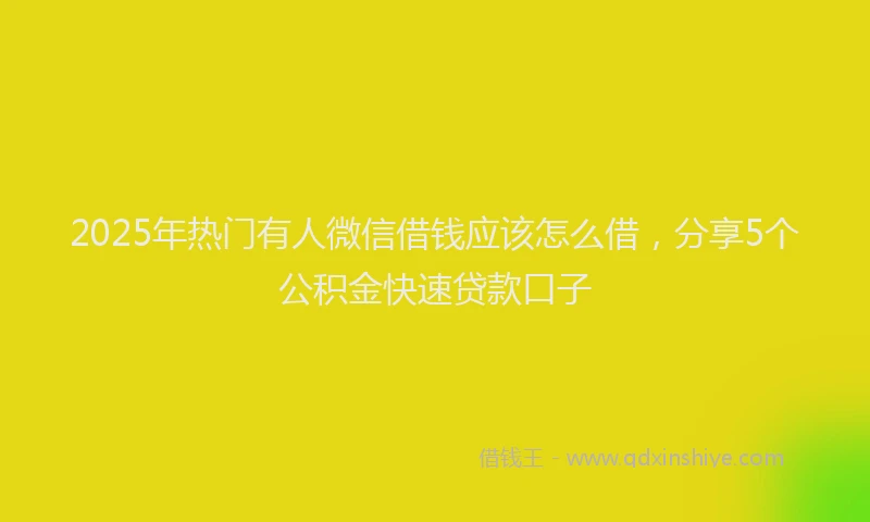2025年热门有人微信借钱应该怎么借，分享5个公积金快速贷款口子