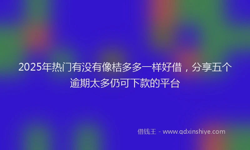 2025年热门有没有像桔多多一样好借，分享五个逾期太多仍可下款的平台