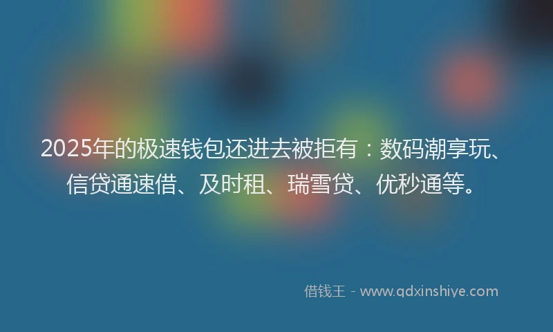 2025年的极速钱包还进去被拒有：数码潮享玩、信贷通速借、及时租、瑞雪贷、优秒通等。