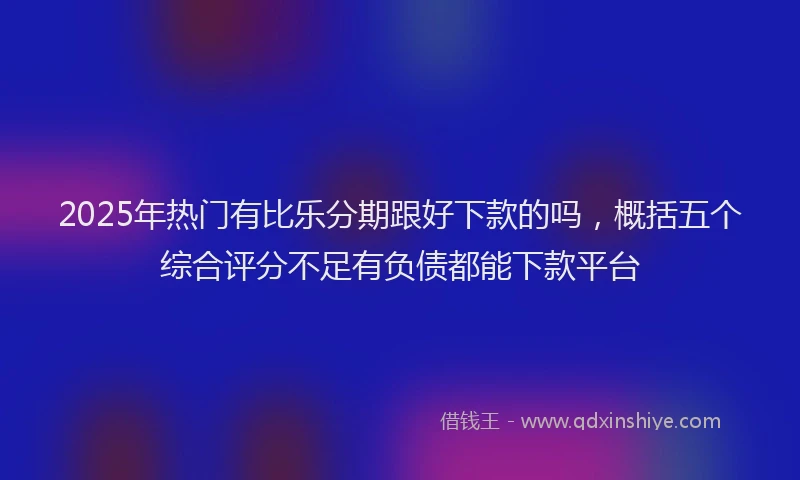 2025年热门有比乐分期跟好下款的吗，概括五个综合评分不足有负债都能下款平台